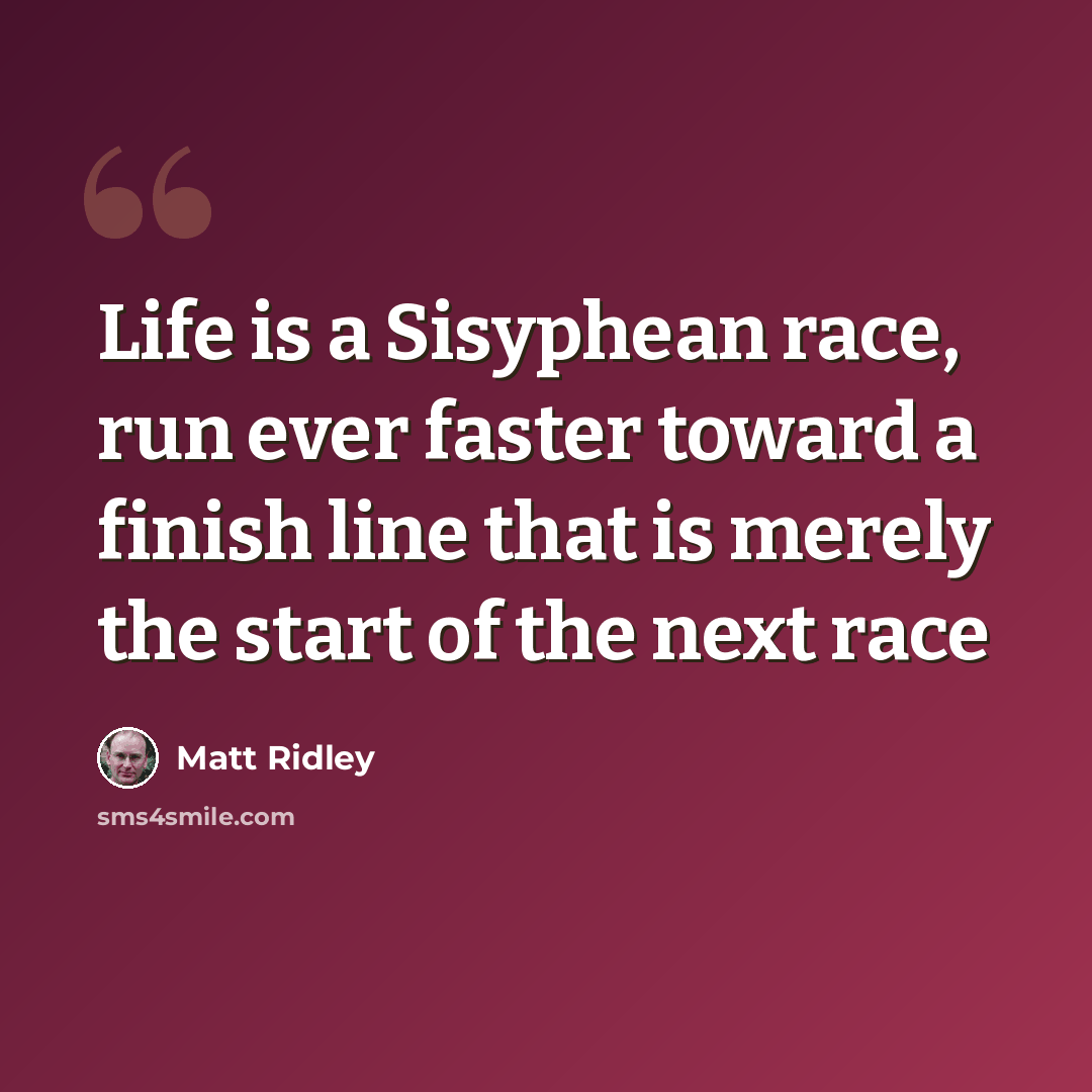 “Life is a Sisyphean race, run ever faster toward a finish line that is merely the start of the next race” quote by Matt Ridley