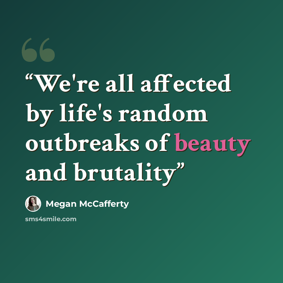 “We're all affected by life's random outbreaks of beauty and brutality” quote by Megan McCafferty