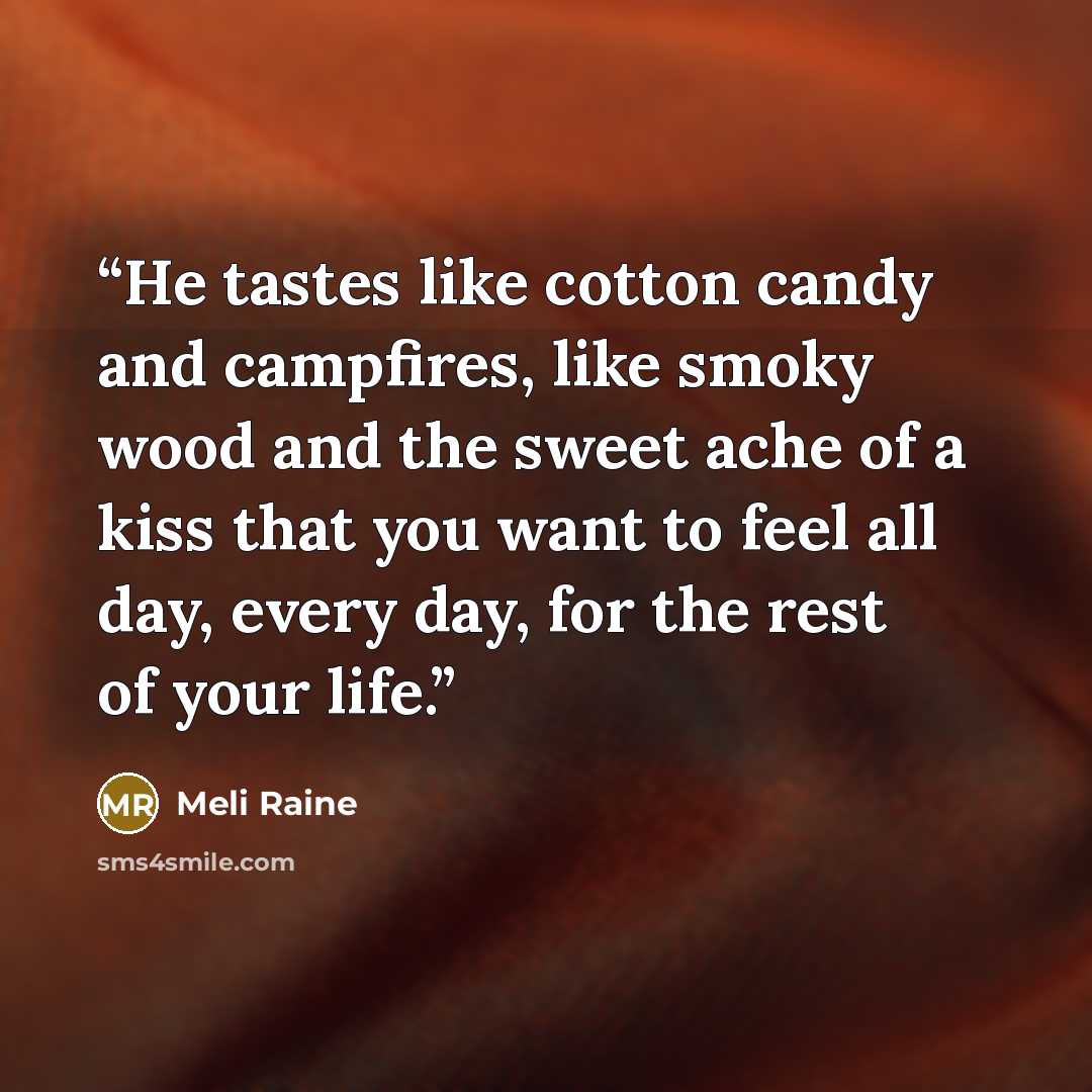 “He tastes like cotton candy and campfires, like smoky wood and the sweet ache of a kiss that you want to feel all day, every day, for the rest of your life.” quote by Meli Raine