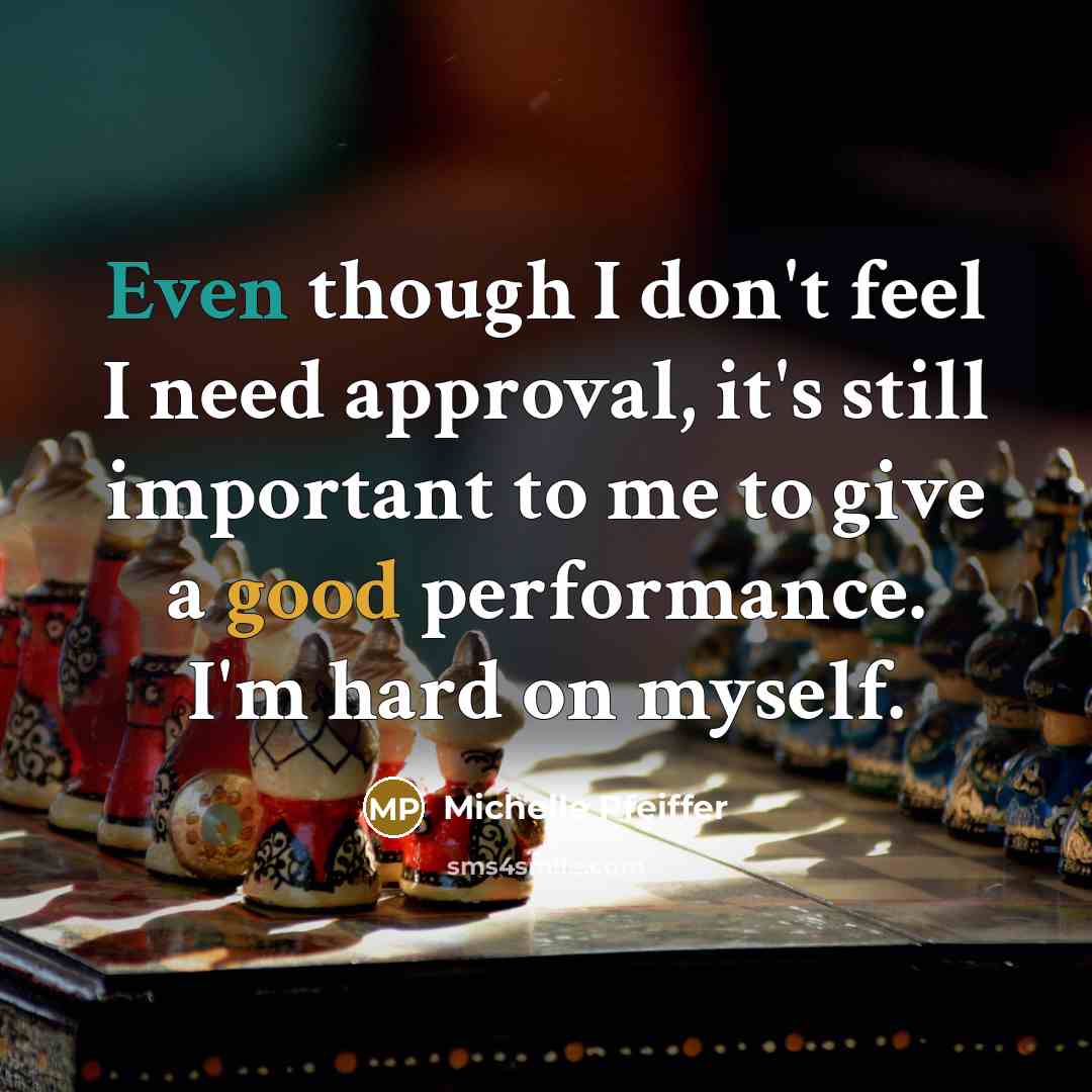 “Even though I don't feel I need approval, it's still important to me to give a good performance. I'm hard on myself.” quote by Michelle Pfeiffer