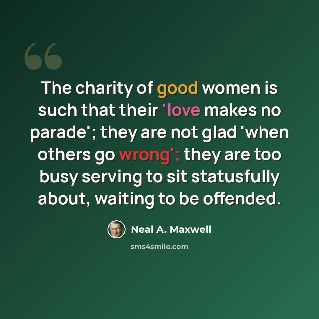 “The charity of good women is such that their 'love makes no parade'; they are not glad 'when others go wrong'; they are too busy serving to sit statusfully about, waiting to be offended.” quote by Neal A. Maxwell