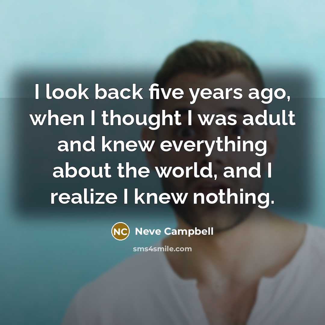 “I look back five years ago, when I thought I was adult and knew everything about the world, and I realize I knew nothing.” quote by Neve Campbell
