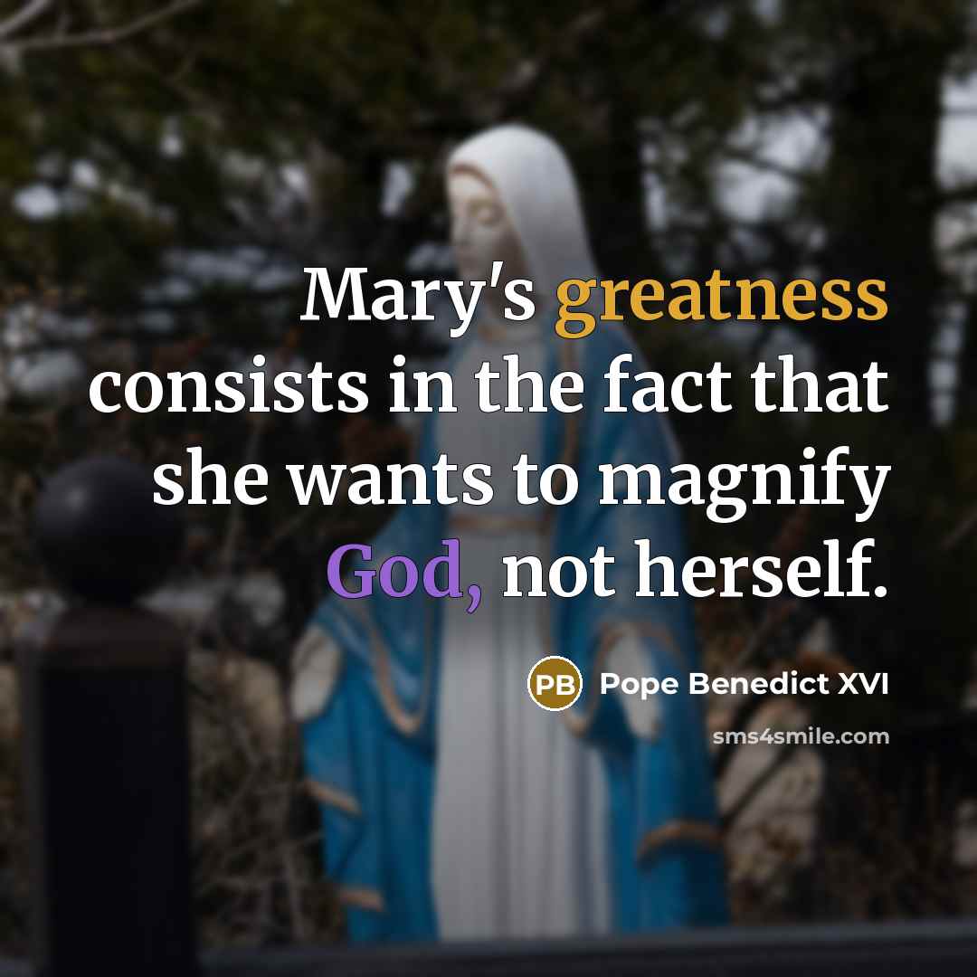 “Mary's greatness consists in the fact that she wants to magnify God, not herself.” quote by Pope Benedict XVI