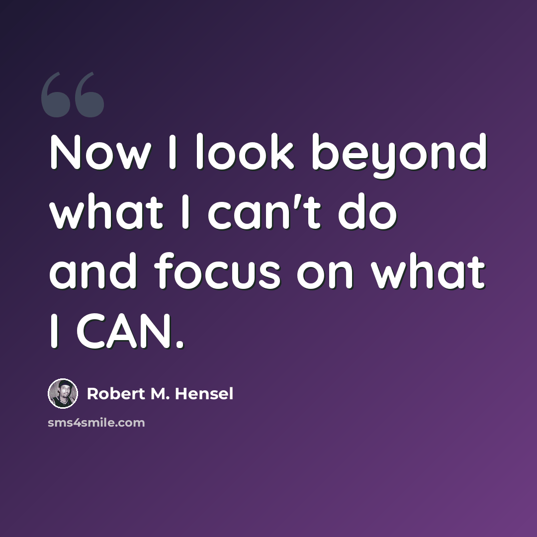 “Now I look beyond what I can't do and focus on what I CAN.” quote by Robert M. Hensel