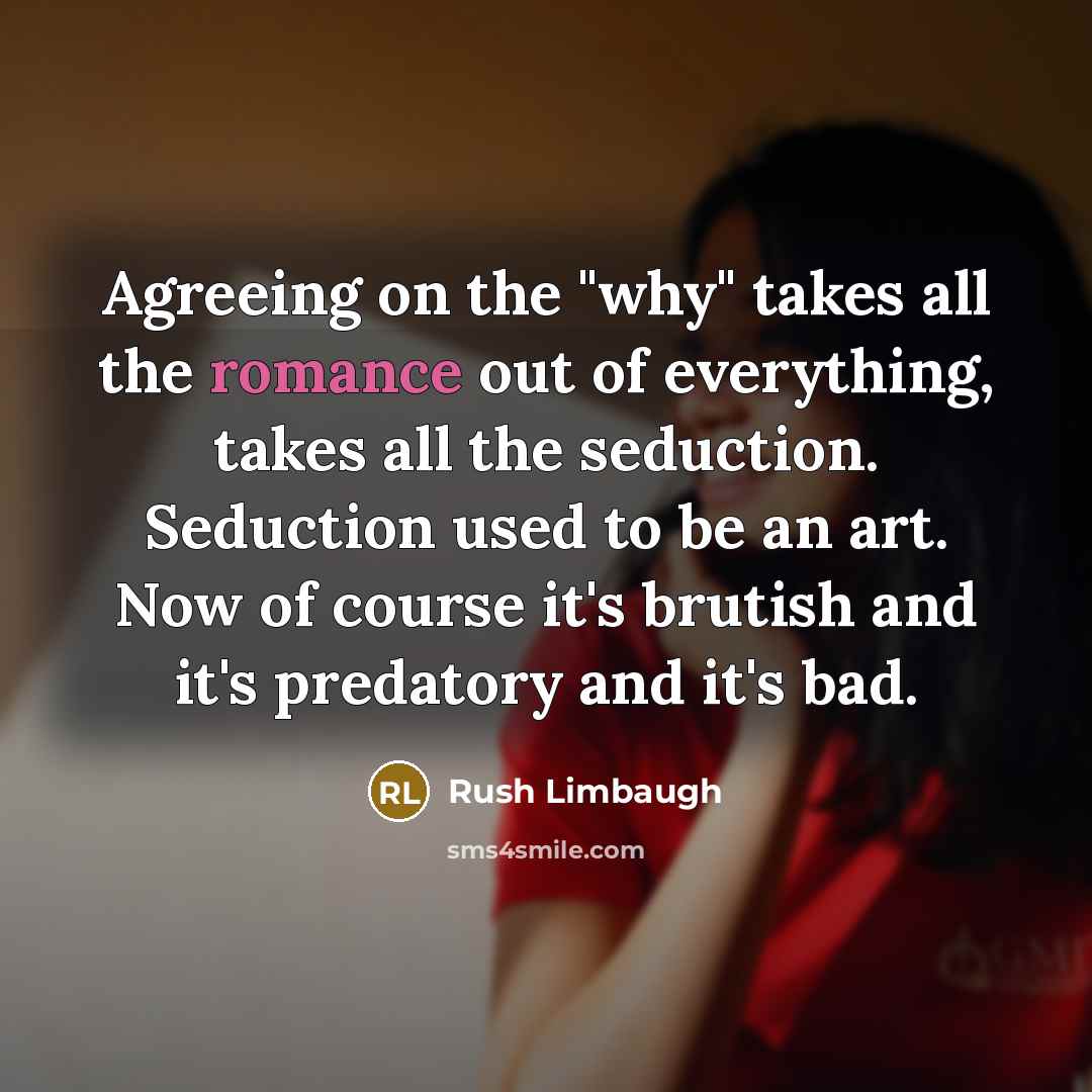 “Agreeing on the "why" takes all the romance out of everything, takes all the seduction. Seduction used to be an art. Now of course it's brutish and it's predatory and it's bad.” quote by Rush Limbaugh