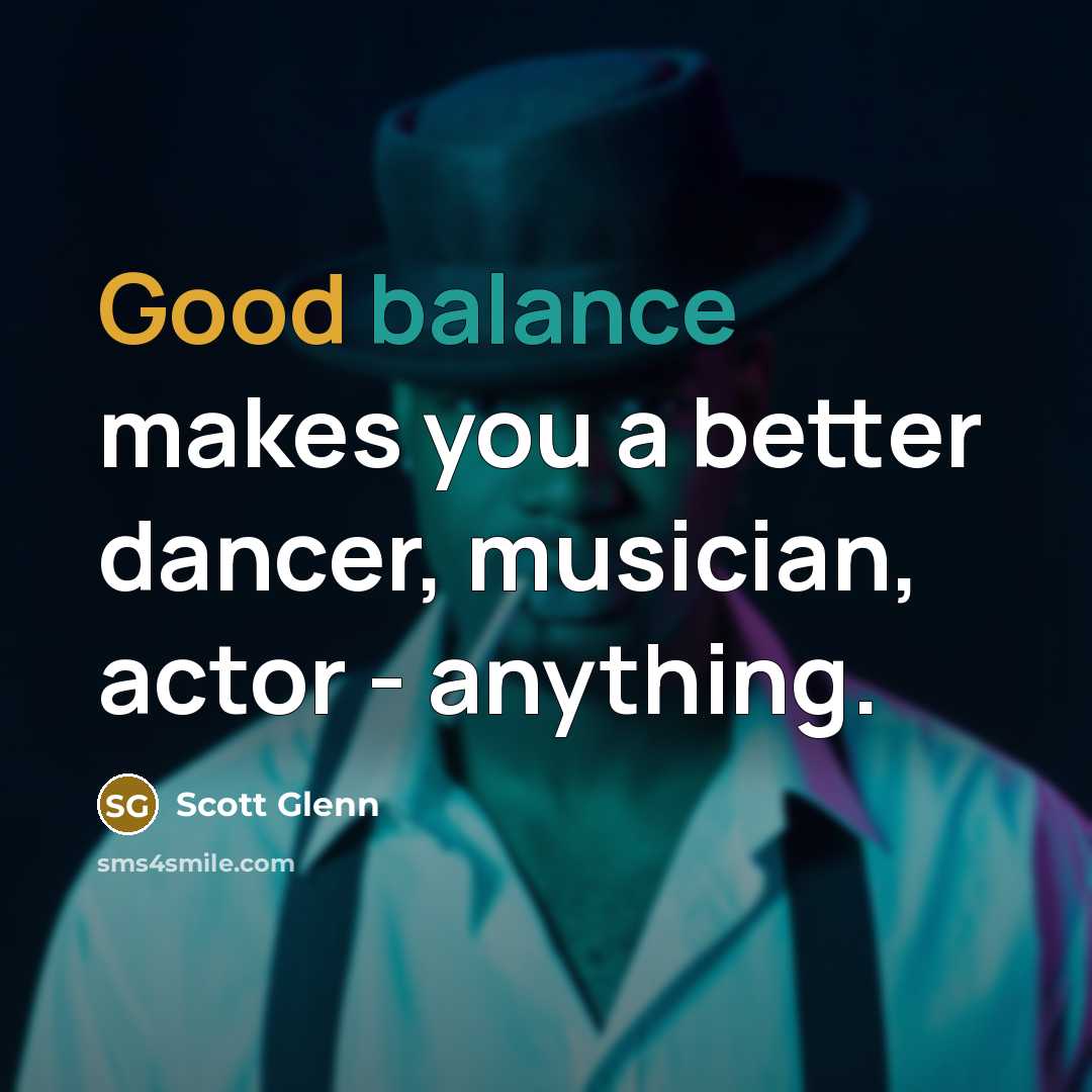 “Good balance makes you a better dancer, musician, actor - anything.” quote by Scott Glenn