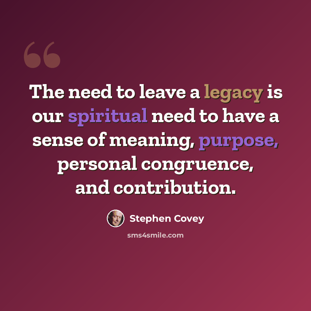 “The need to leave a legacy is our spiritual need to have a sense of meaning, purpose, personal congruence, and contribution.” quote by Stephen Covey