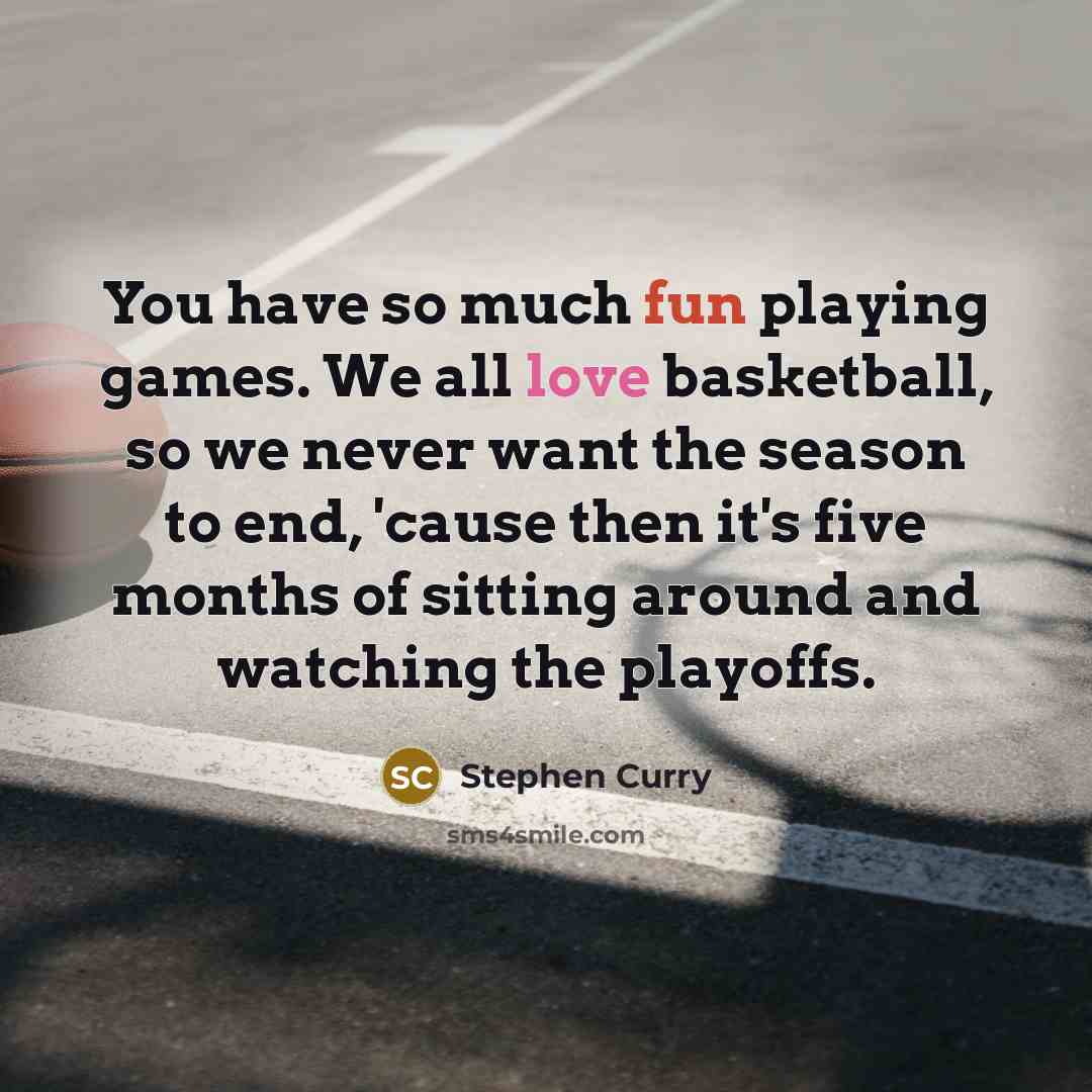 “You have so much fun playing games. We all love basketball, so we never want the season to end, 'cause then it's five months of sitting around and watching the playoffs.” quote by Stephen Curry
