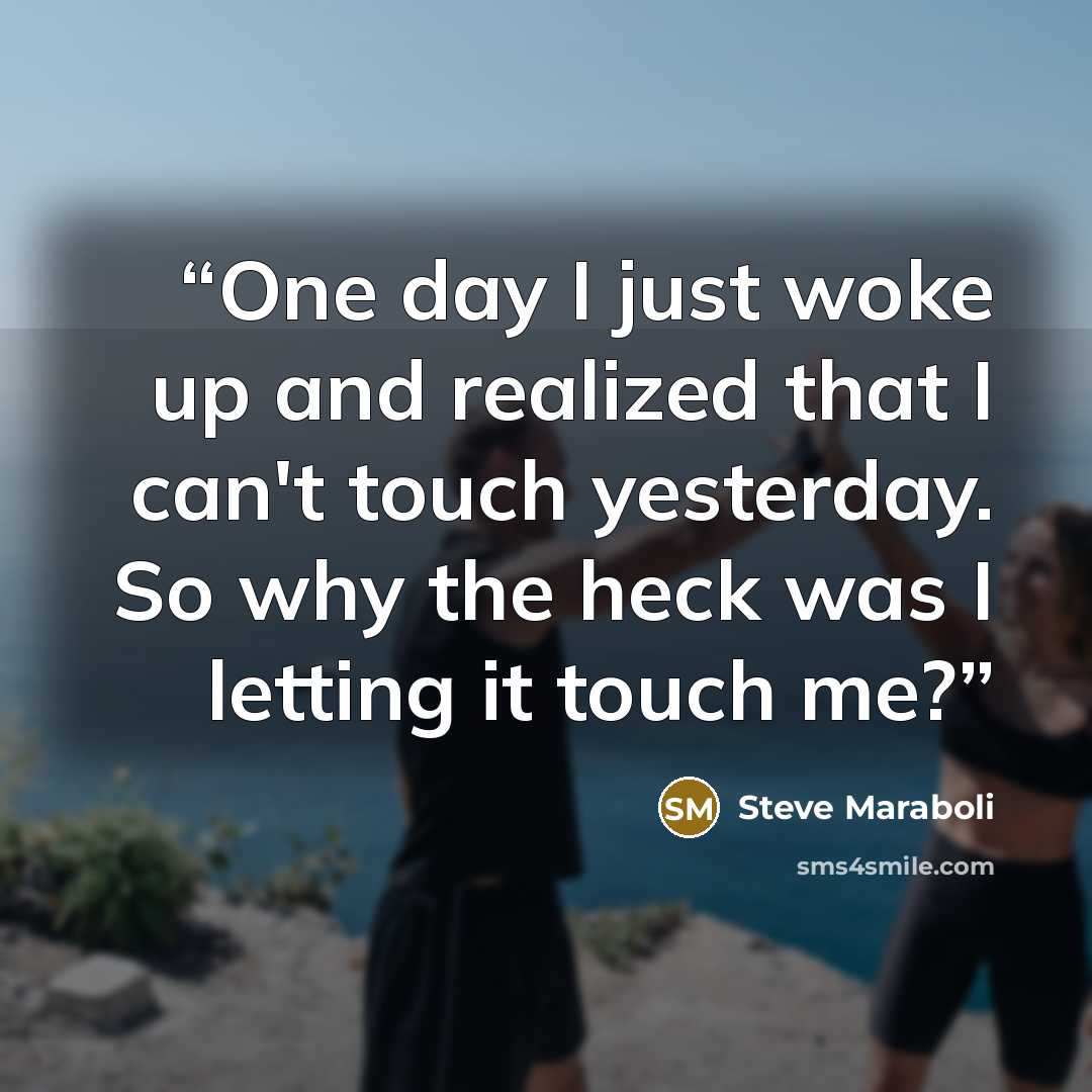 “One day I just woke up and realized that I can't touch yesterday. So why the heck was I letting it touch me?” quote by Steve Maraboli