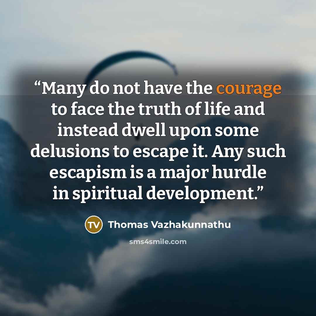 “Many do not have the courage to face the truth of life and instead dwell upon some delusions to escape it. Any such escapism is a major hurdle in spiritual development.” quote by Thomas Vazhakunnathu