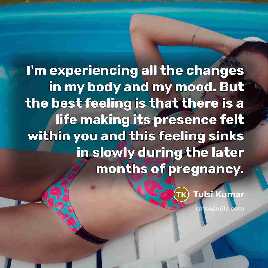 “I'm experiencing all the changes in my body and my mood. But the best feeling is that there is a life making its presence felt within you and this feeling sinks in slowly during the later months of pregnancy.” quote by Tulsi Kumar