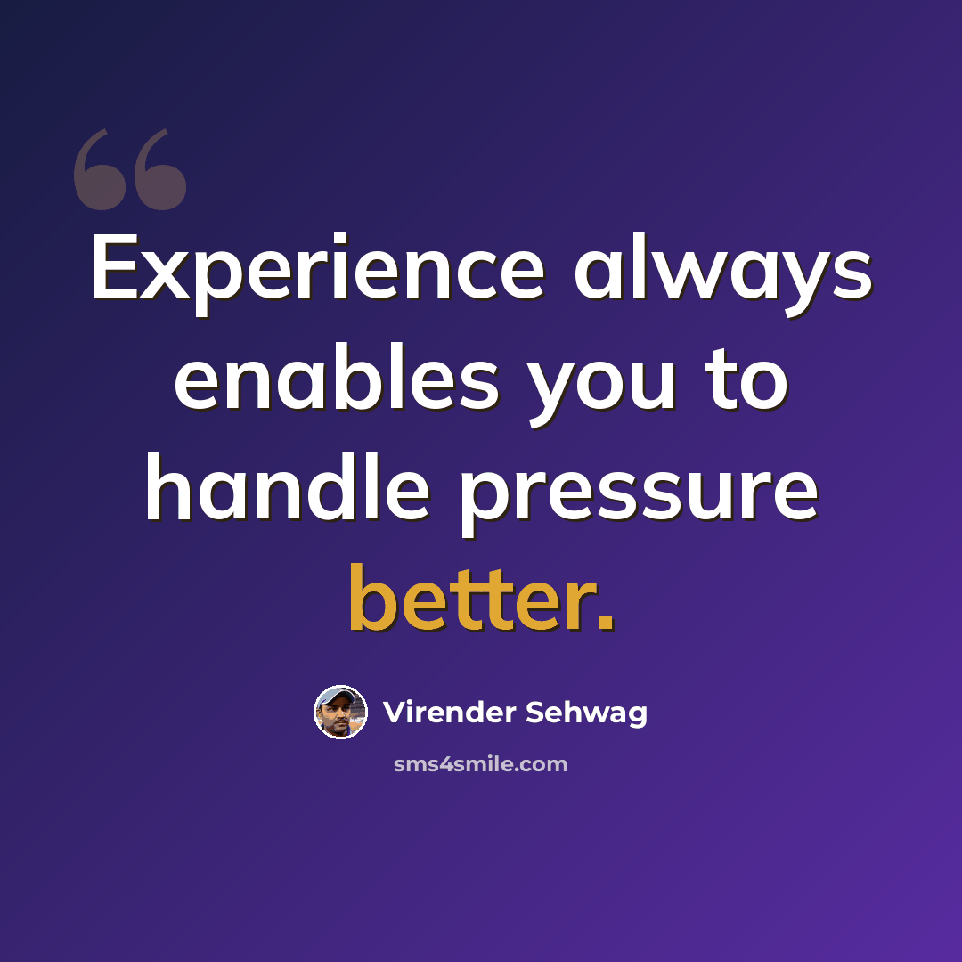 “Experience always enables you to handle pressure better.” quote by Virender Sehwag