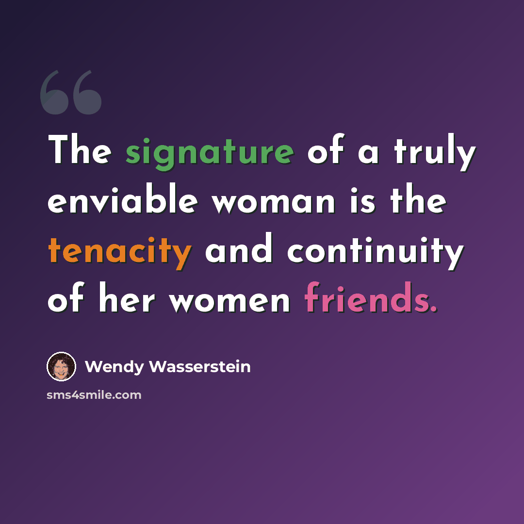 “The signature of a truly enviable woman is the tenacity and continuity of her women friends.” quote by Wendy Wasserstein