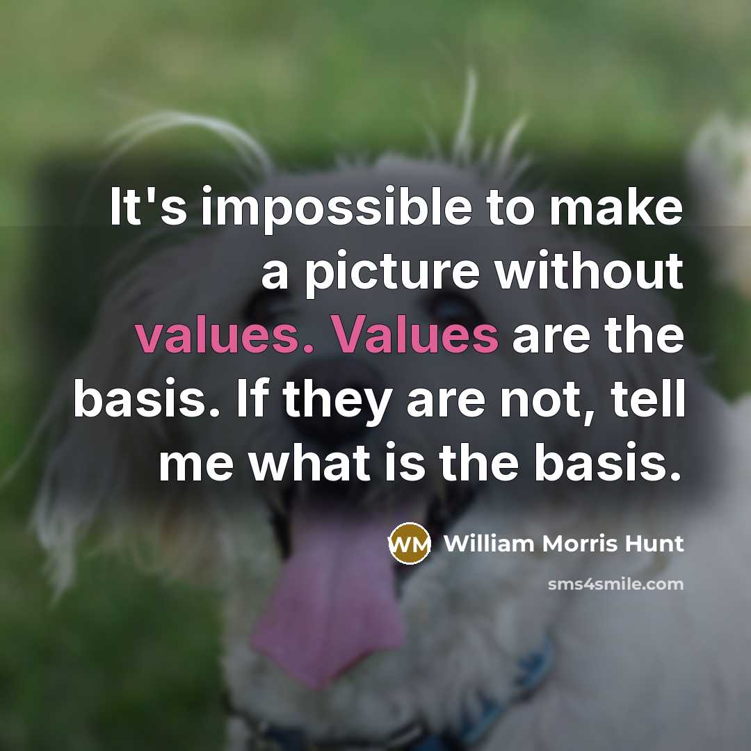 “It's impossible to make a picture without values. Values are the basis. If they are not, tell me what is the basis.” quote by William Morris Hunt