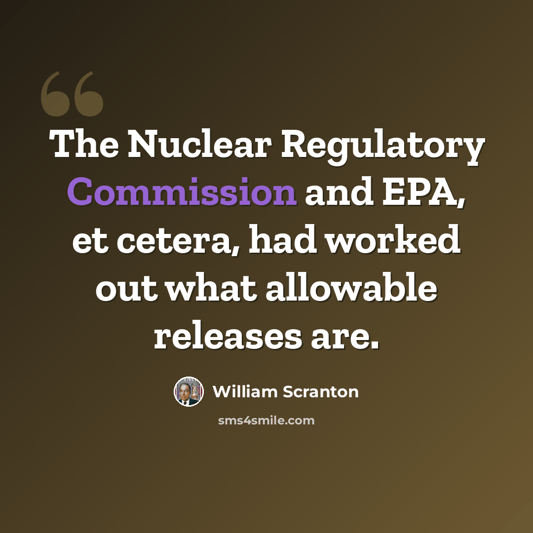 “The Nuclear Regulatory Commission and EPA, et cetera, had worked out what allowable releases are.” quote by William Scranton
