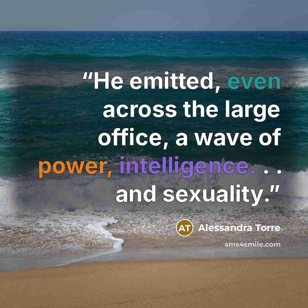 “He emitted, even across the large office, a wave of power, intelligence. . . and sexuality.” quote by Alessandra Torre