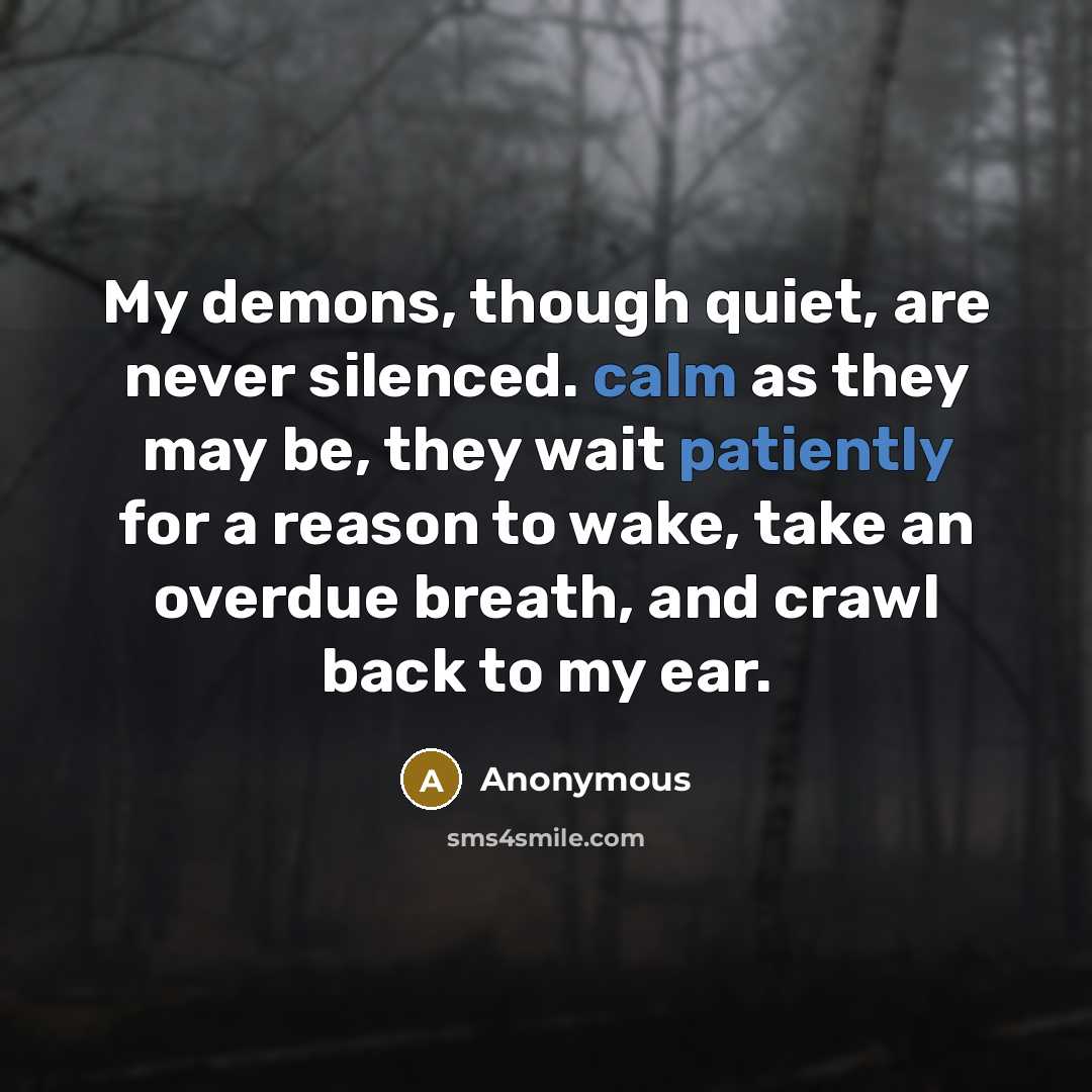 “My demons, though quiet, are never silenced. calm as they may be, they wait patiently for a reason to wake, take an overdue breath, and crawl back to my ear.” quote by Anonymous
