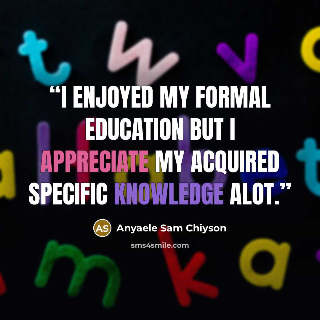 “I enjoyed my formal education but I appreciate my acquired specific knowledge alot.” quote by Anyaele Sam Chiyson