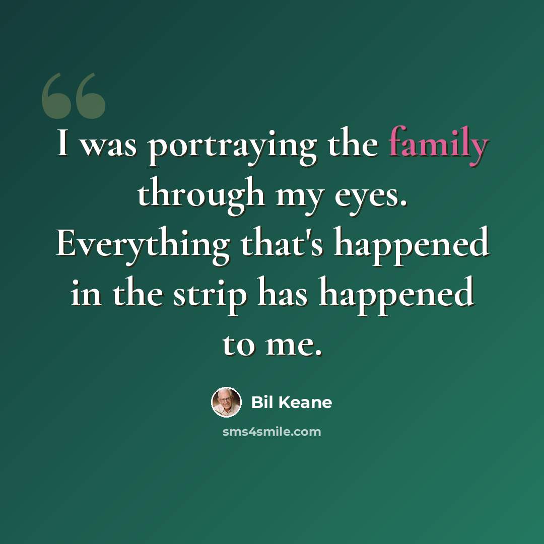 “I was portraying the family through my eyes. Everything that's happened in the strip has happened to me.” quote by Bil Keane