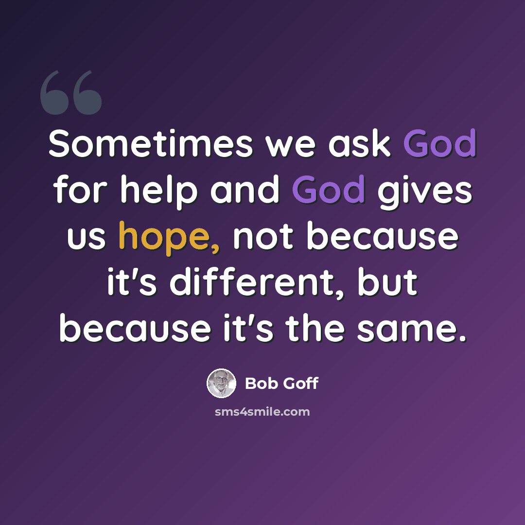 “Sometimes we ask God for help and God gives us hope, not because it's different, but because it's the same.” quote by Bob Goff