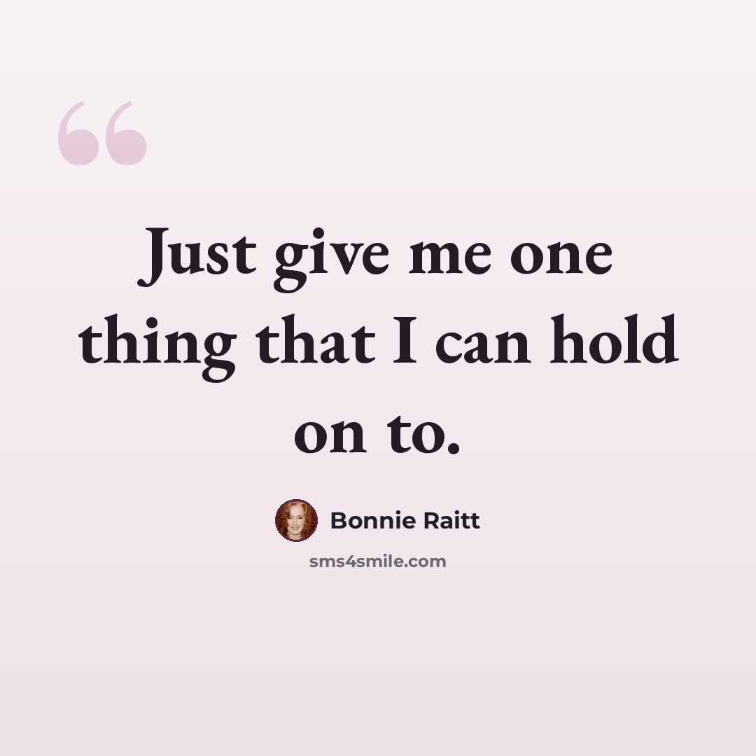 “Just give me one thing that I can hold on to.” quote by Bonnie Raitt
