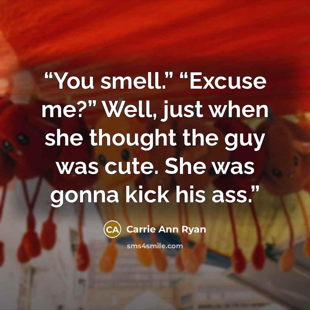 “You smell.” “Excuse me?” Well, just when she thought the guy was cute. She was gonna kick his ass.” quote by Carrie Ann Ryan