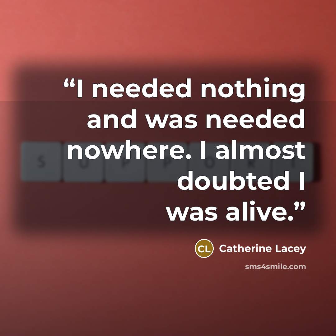 “I needed nothing and was needed nowhere. I almost doubted I was alive.” quote by Catherine Lacey