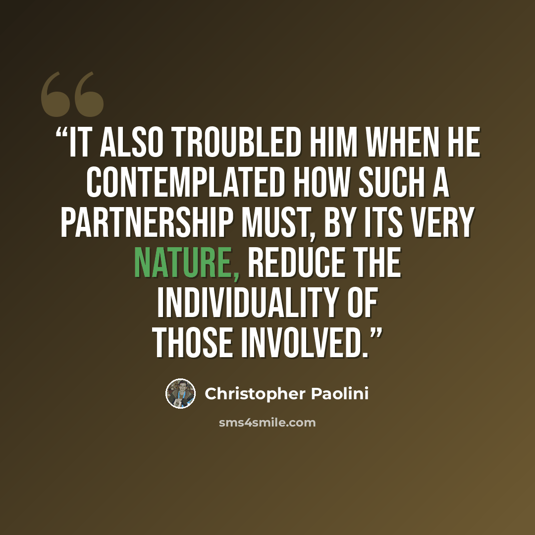 “It also troubled him when he contemplated how such a partnership must, by its very nature, reduce the individuality of those involved.” quote by Christopher Paolini