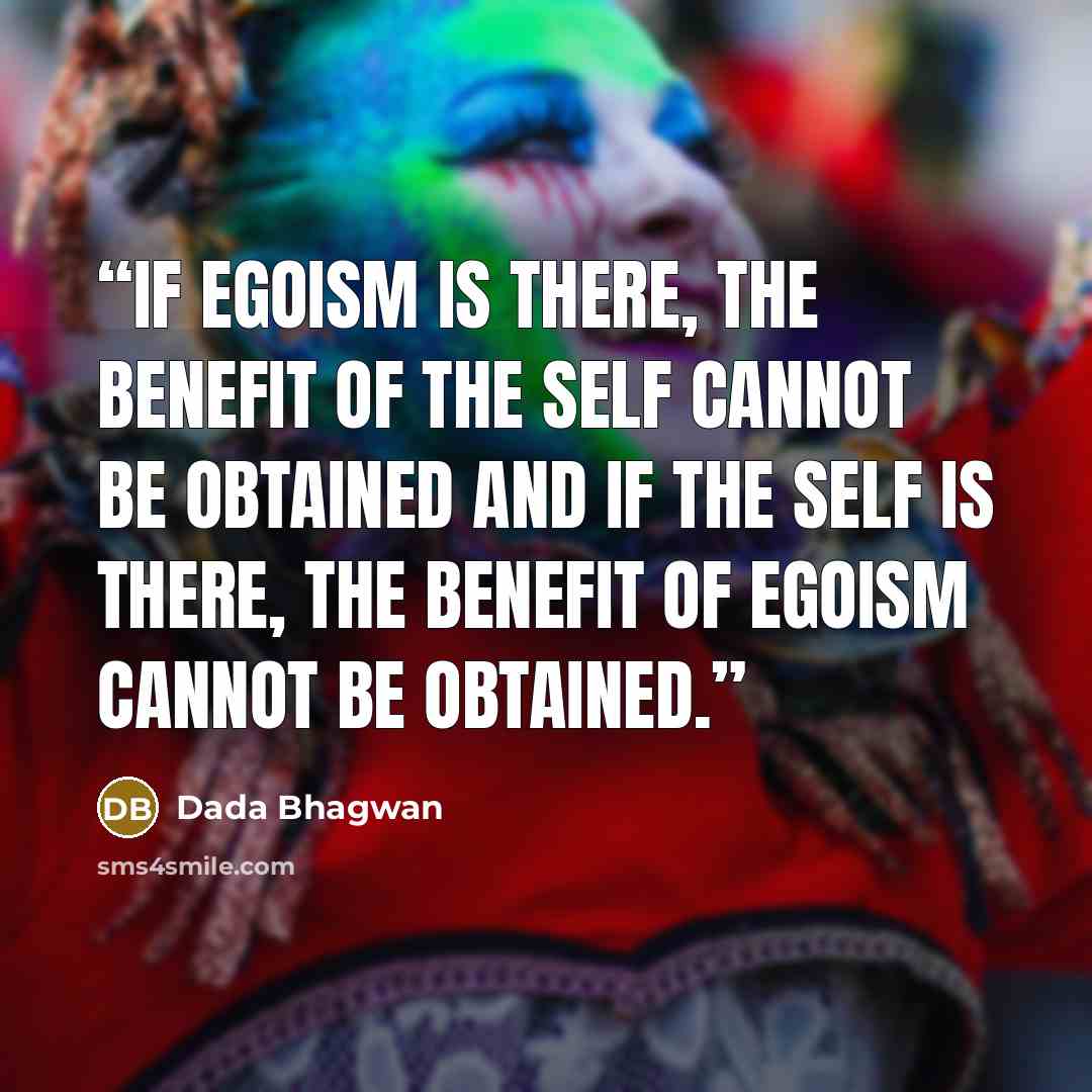 “If egoism is there, the benefit of the Self cannot be obtained and if the Self is there, the benefit of egoism cannot be obtained.” quote by Dada Bhagwan