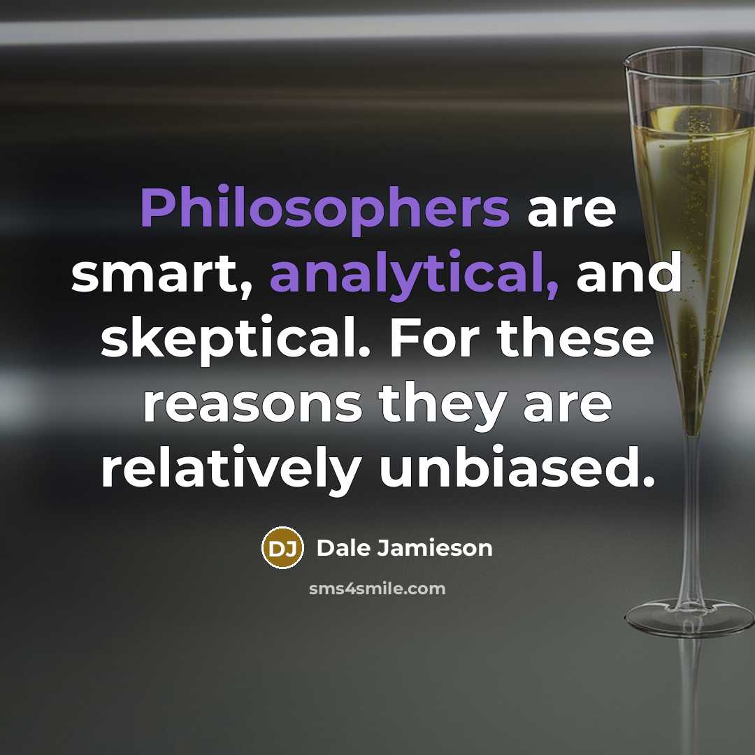 “Philosophers are smart, analytical, and skeptical. For these reasons they are relatively unbiased.” quote by Dale Jamieson