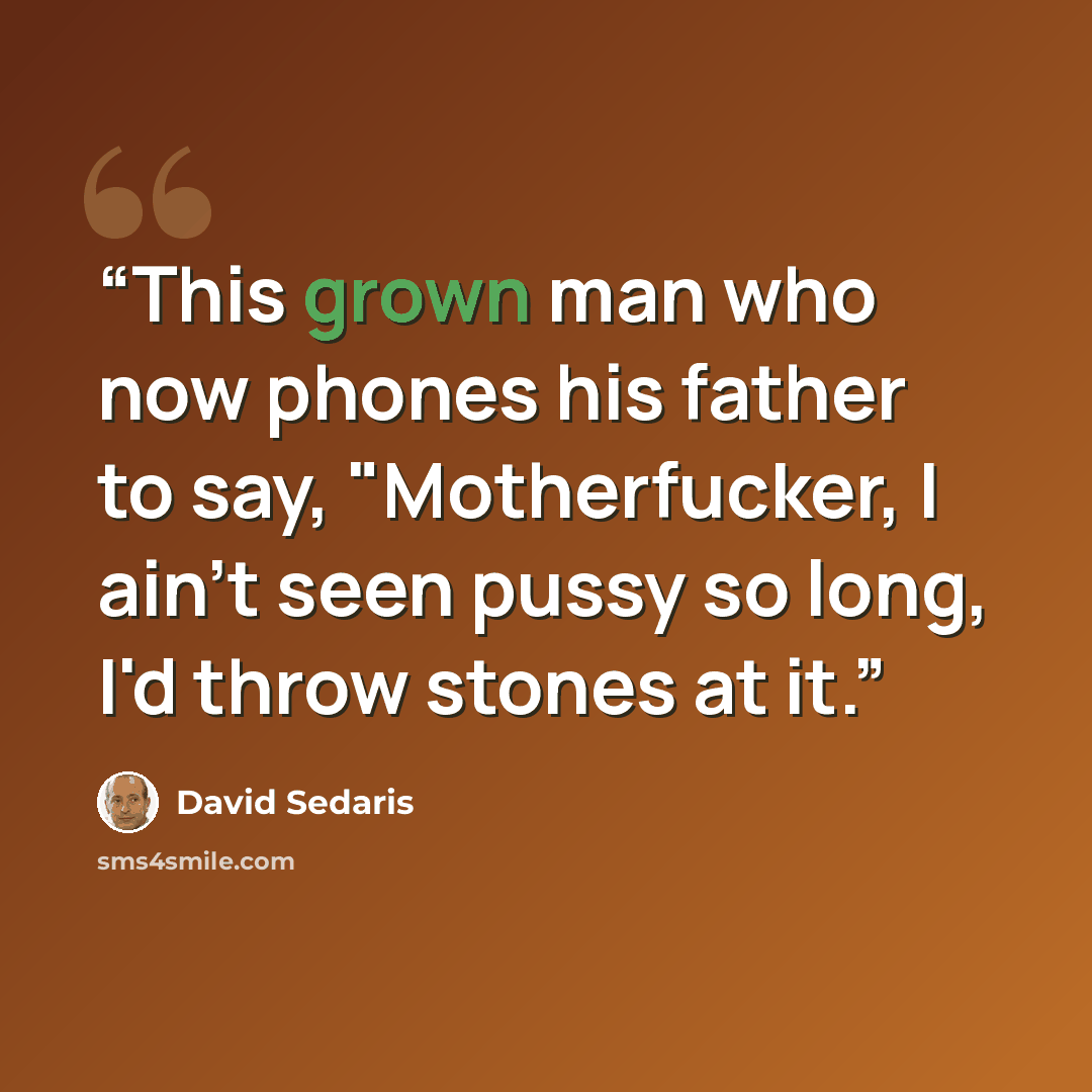 “This grown man who now phones his father to say, "Motherfucker, I ain't seen pussy so long, I'd throw stones at it.” quote by David Sedaris