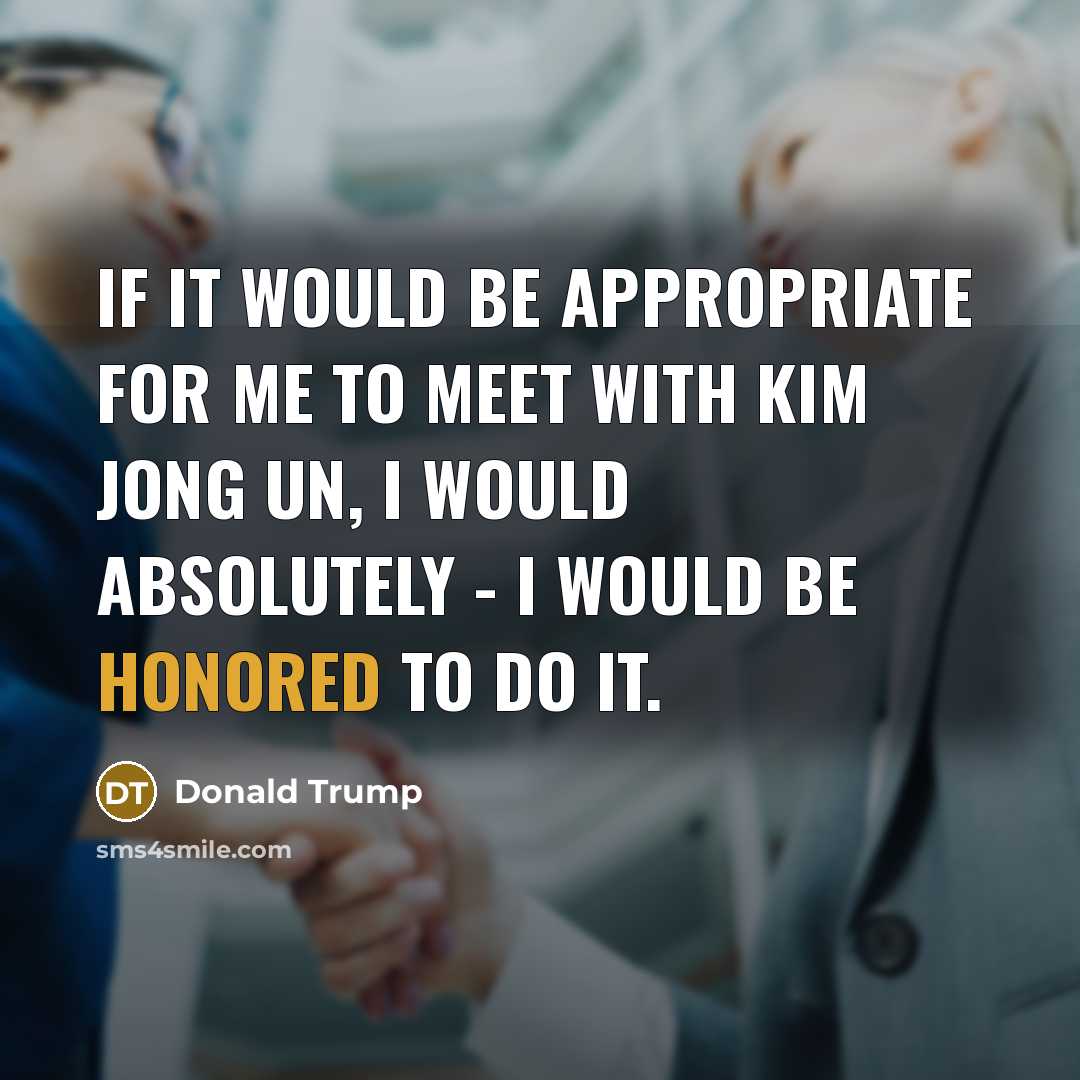 “If it would be appropriate for me to meet with Kim Jong Un, I would absolutely - I would be honored to do it.” quote by Donald Trump