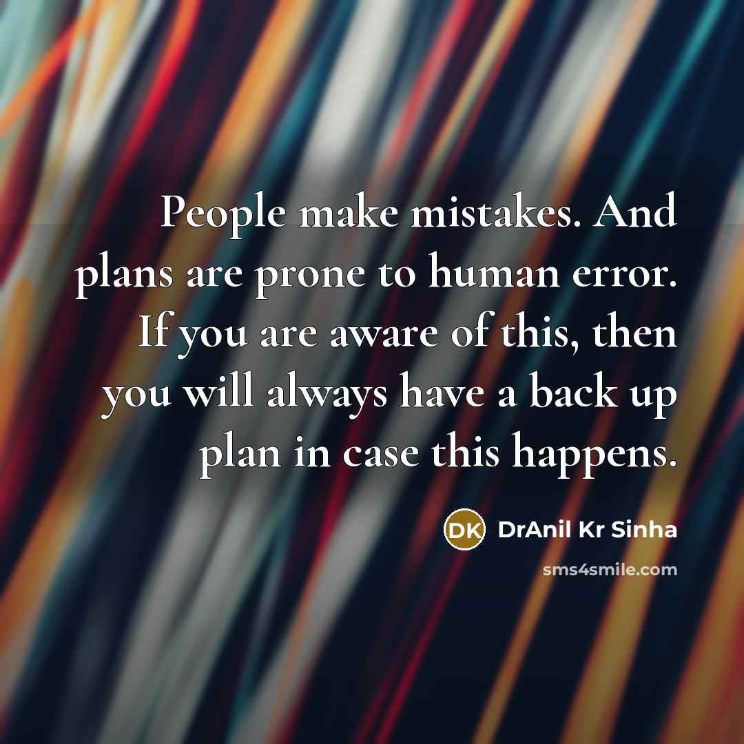 “People make mistakes. And plans are prone to human error. If you are aware of this, then you will always have a back up plan in case this happens.” quote by DrAnil Kr Sinha