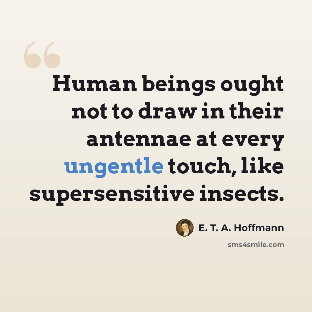 “Human beings ought not to draw in their antennae at every ungentle touch, like supersensitive insects.” quote by E. T. A. Hoffmann