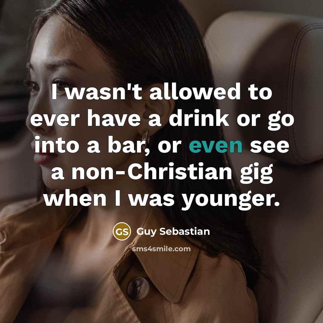 “I wasn't allowed to ever have a drink or go into a bar, or even see a non-Christian gig when I was younger.” quote by Guy Sebastian