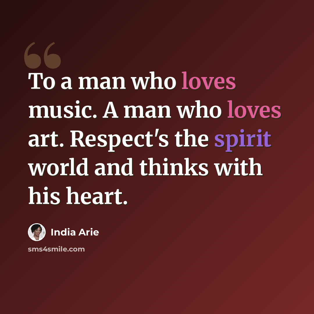“To a man who loves music. A man who loves art. Respect's the spirit world and thinks with his heart.” quote by India Arie