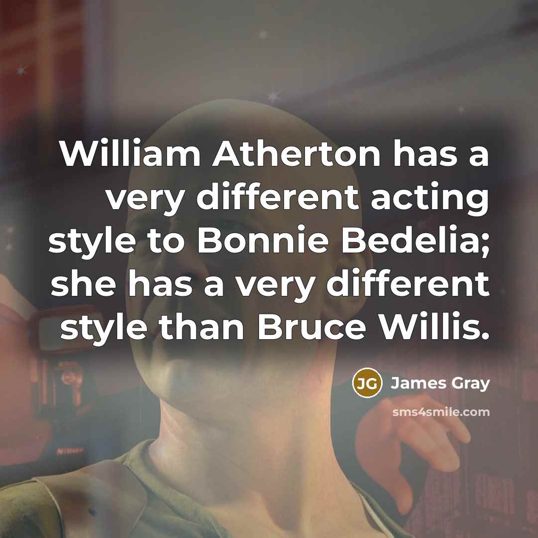 “William Atherton has a very different acting style to Bonnie Bedelia; she has a very different style than Bruce Willis.” quote by James Gray