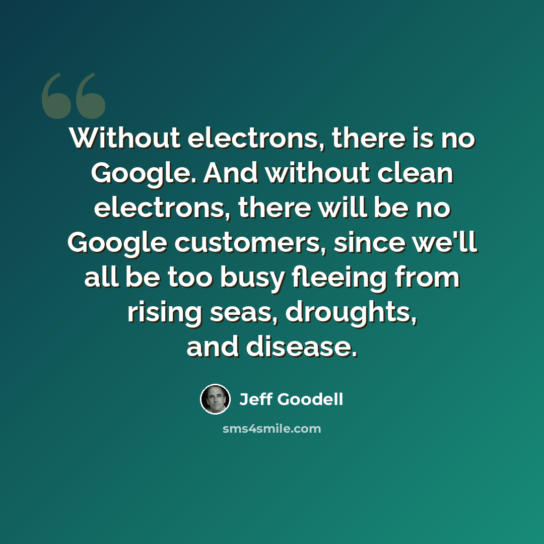 “Without electrons, there is no Google. And without clean electrons, there will be no Google customers, since we'll all be too busy fleeing from rising seas, droughts, and disease.” quote by Jeff Goodell