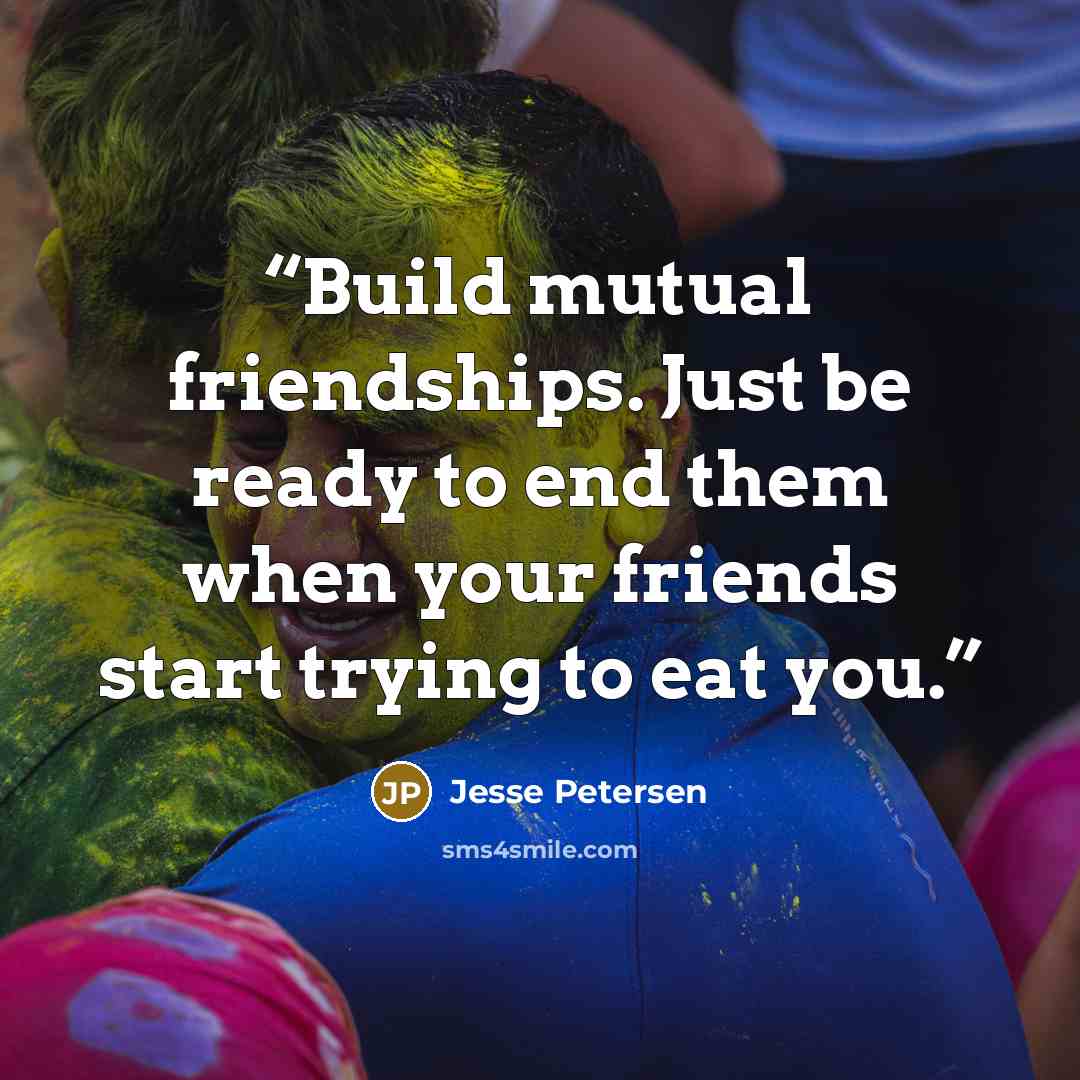 “Build mutual friendships. Just be ready to end them when your friends start trying to eat you.” quote by Jesse Petersen