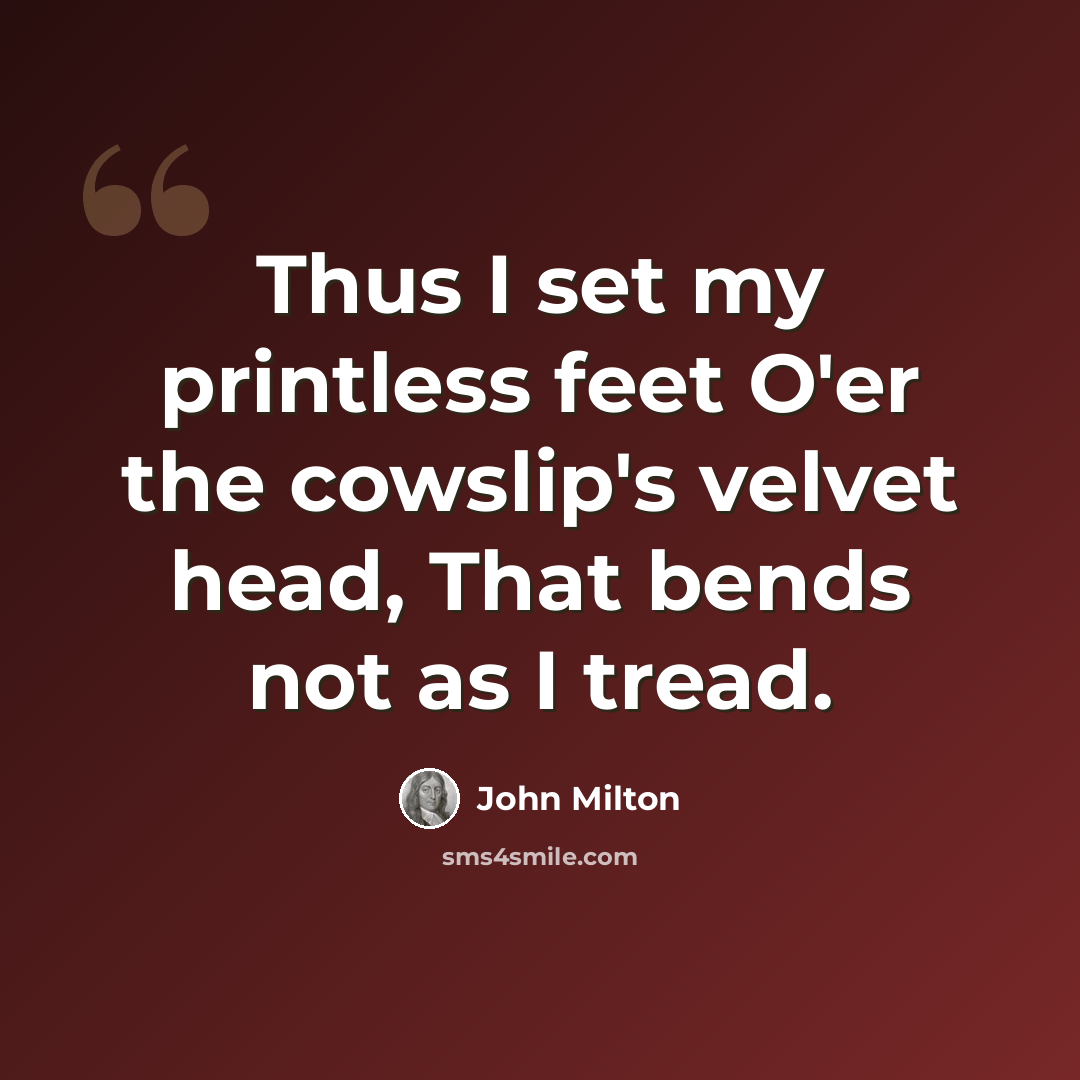 “Thus I set my printless feet O'er the cowslip's velvet head, That bends not as I tread.” quote by John Milton