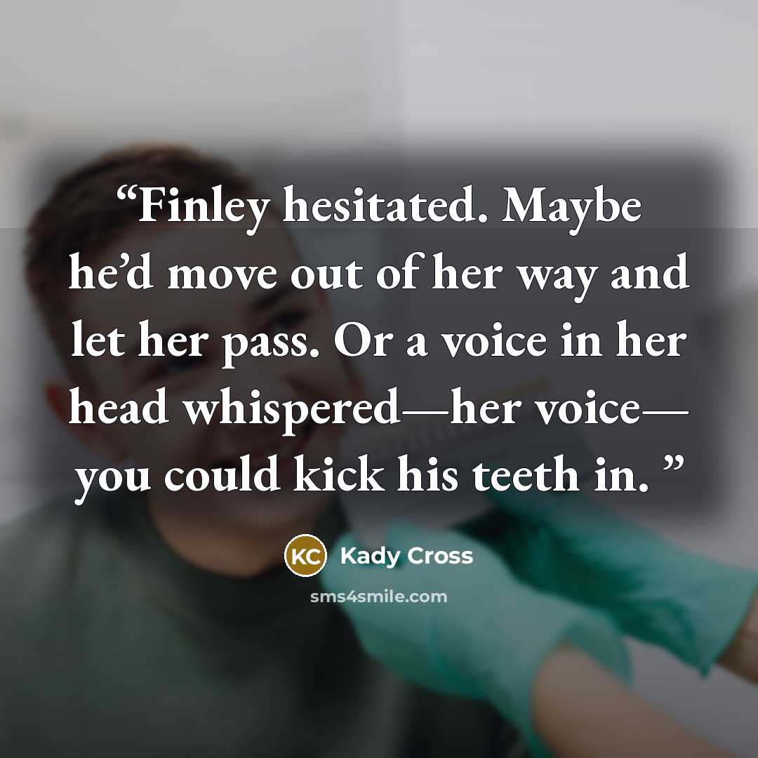 “Finley hesitated. Maybe he’d move out of her way and let her pass. Or a voice in her head whispered—her voice— you could kick his teeth in.” quote by Kady Cross