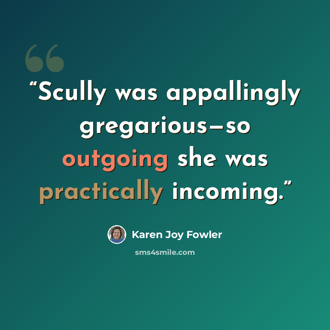 “Scully was appallingly gregarious—so outgoing she was practically incoming.” quote by Karen Joy Fowler