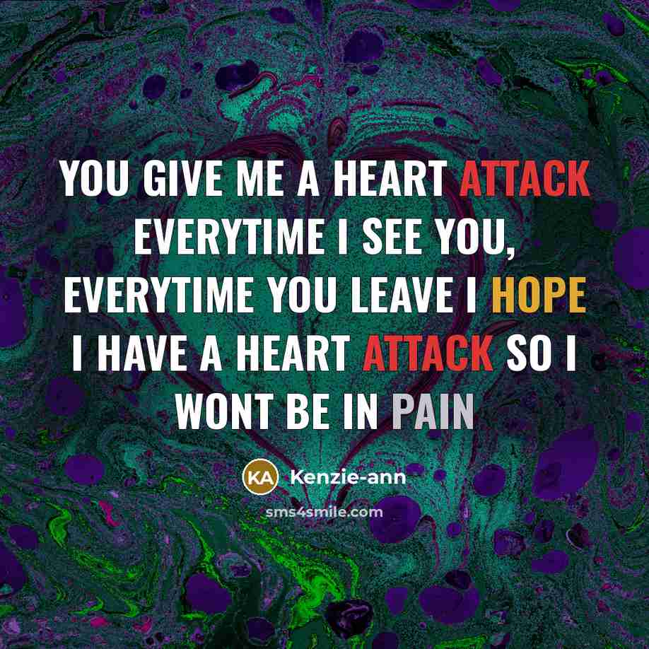 “You give me a heart attack everytime I see you, everytime you leave I hope I have a heart attack so I wont be in pain” quote by Kenzie-ann