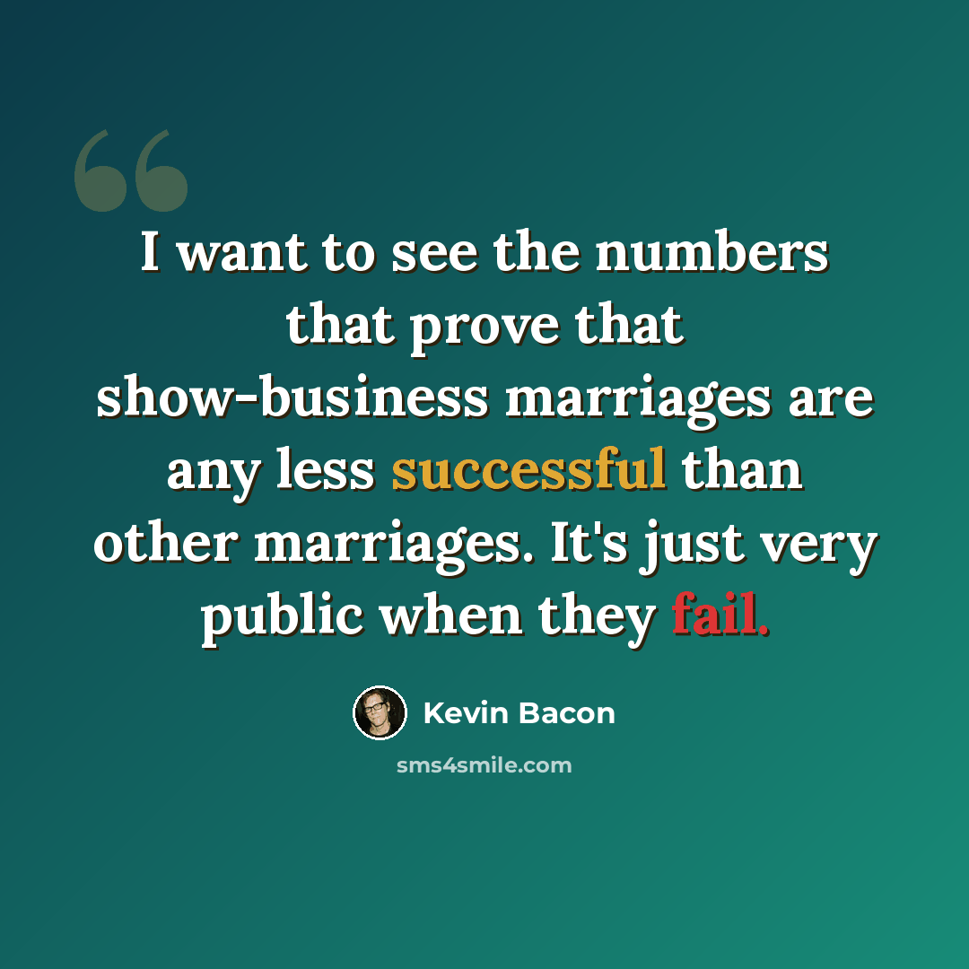 “I want to see the numbers that prove that show-business marriages are any less successful than other marriages. It's just very public when they fail.” quote by Kevin Bacon