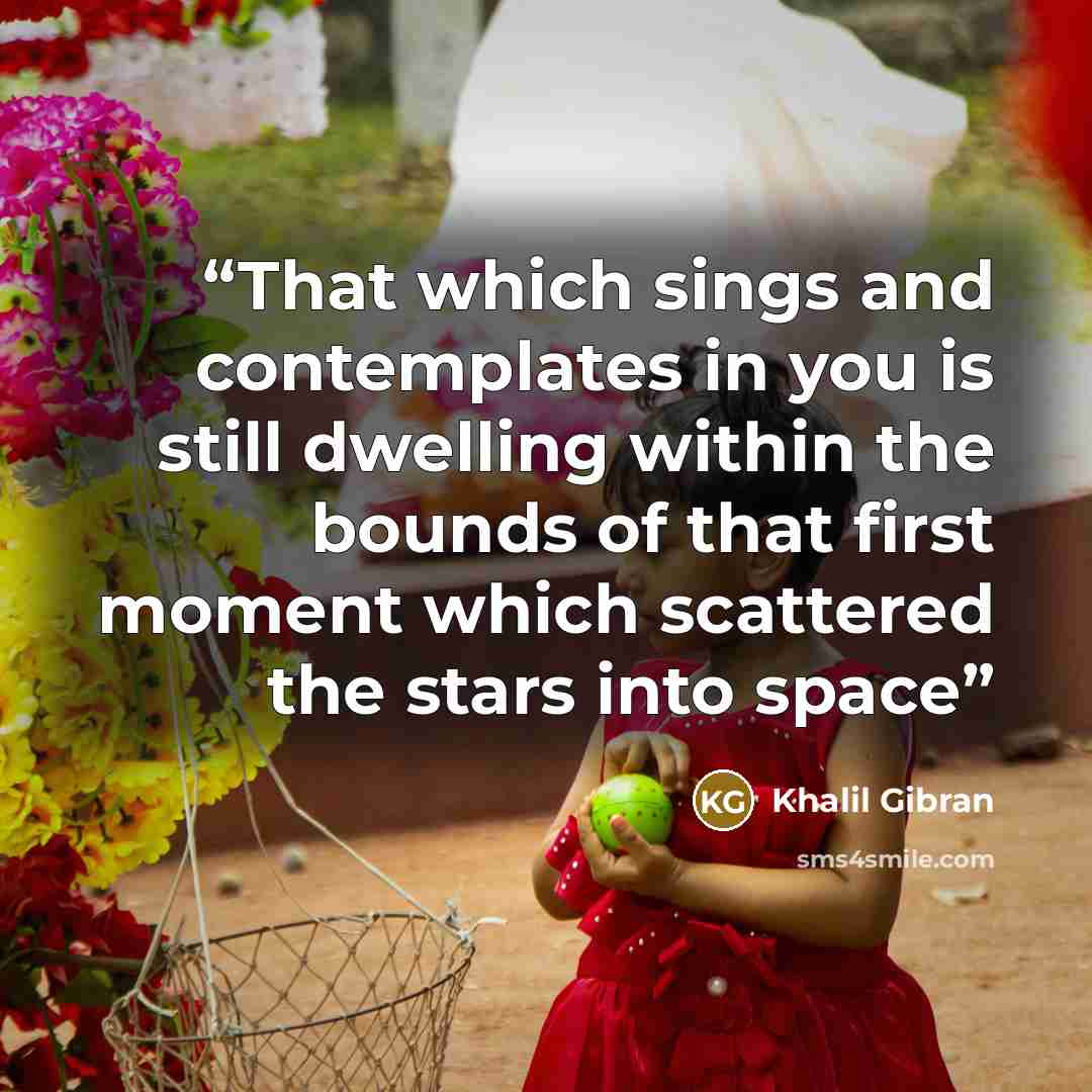 “That which sings and contemplates in you is still dwelling within the bounds of that first moment which scattered the stars into space” quote by Khalil Gibran
