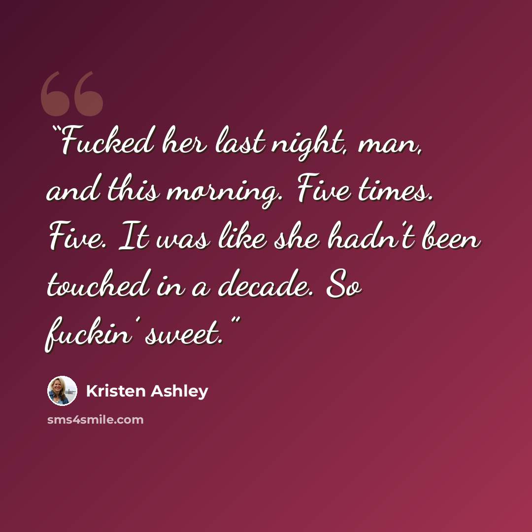 “Fucked her last night, man, and this morning. Five times. Five. It was like she hadn’t been touched in a decade. So fuckin’ sweet.” quote by Kristen Ashley
