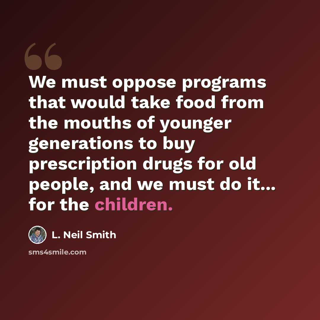 “We must oppose programs that would take food from the mouths of younger generations to buy prescription drugs for old people, and we must do it... for the children.” quote by L. Neil Smith