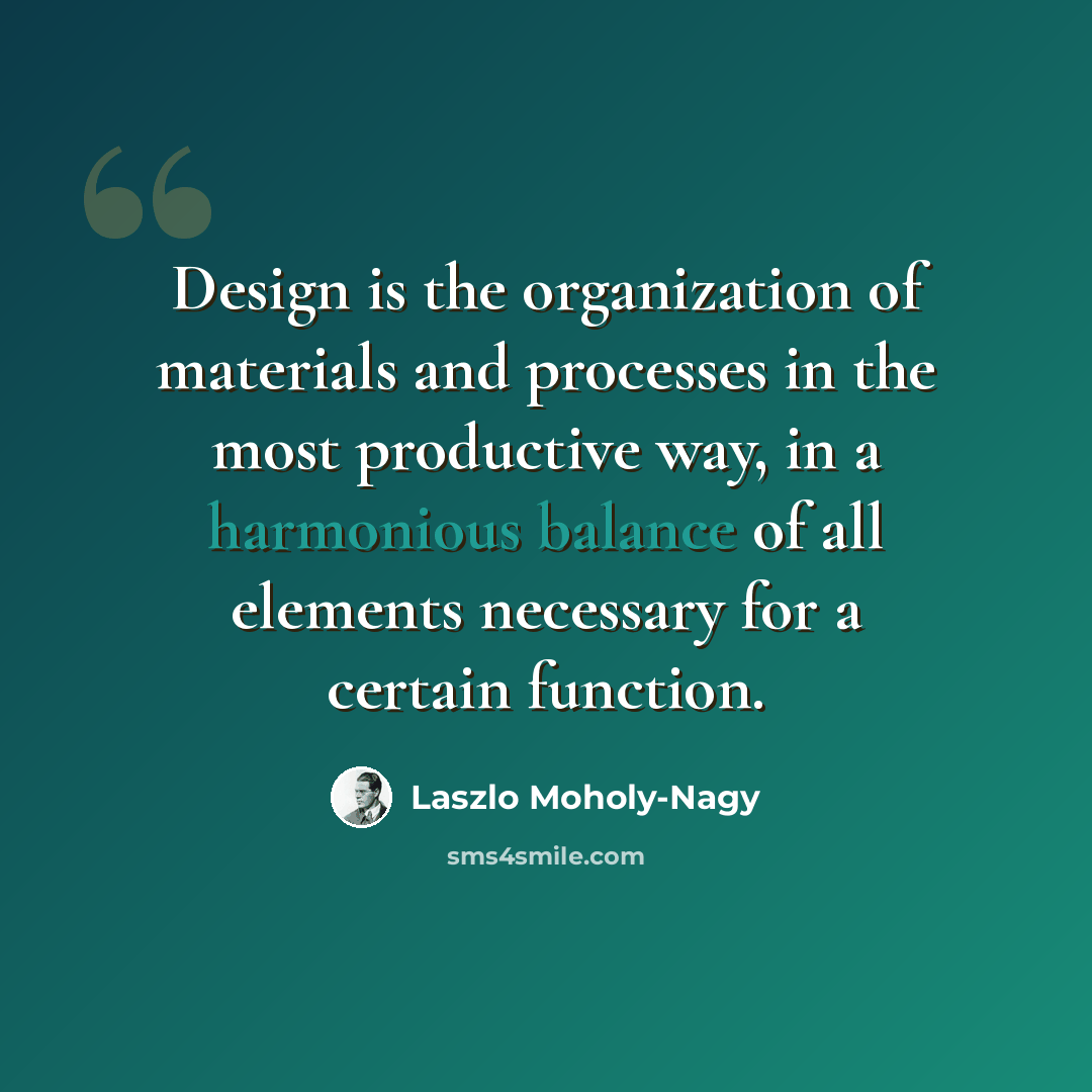 “Design is the organization of materials and processes in the most productive way, in a harmonious balance of all elements necessary for a certain function.” quote by Laszlo Moholy-Nagy