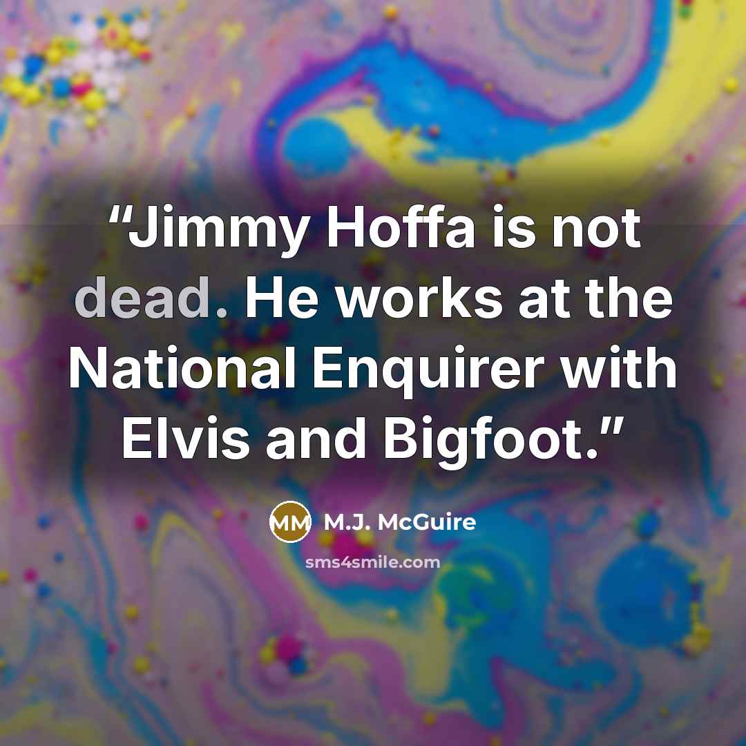 “Jimmy Hoffa is not dead. He works at the National Enquirer with Elvis and Bigfoot.” quote by M.J. McGuire