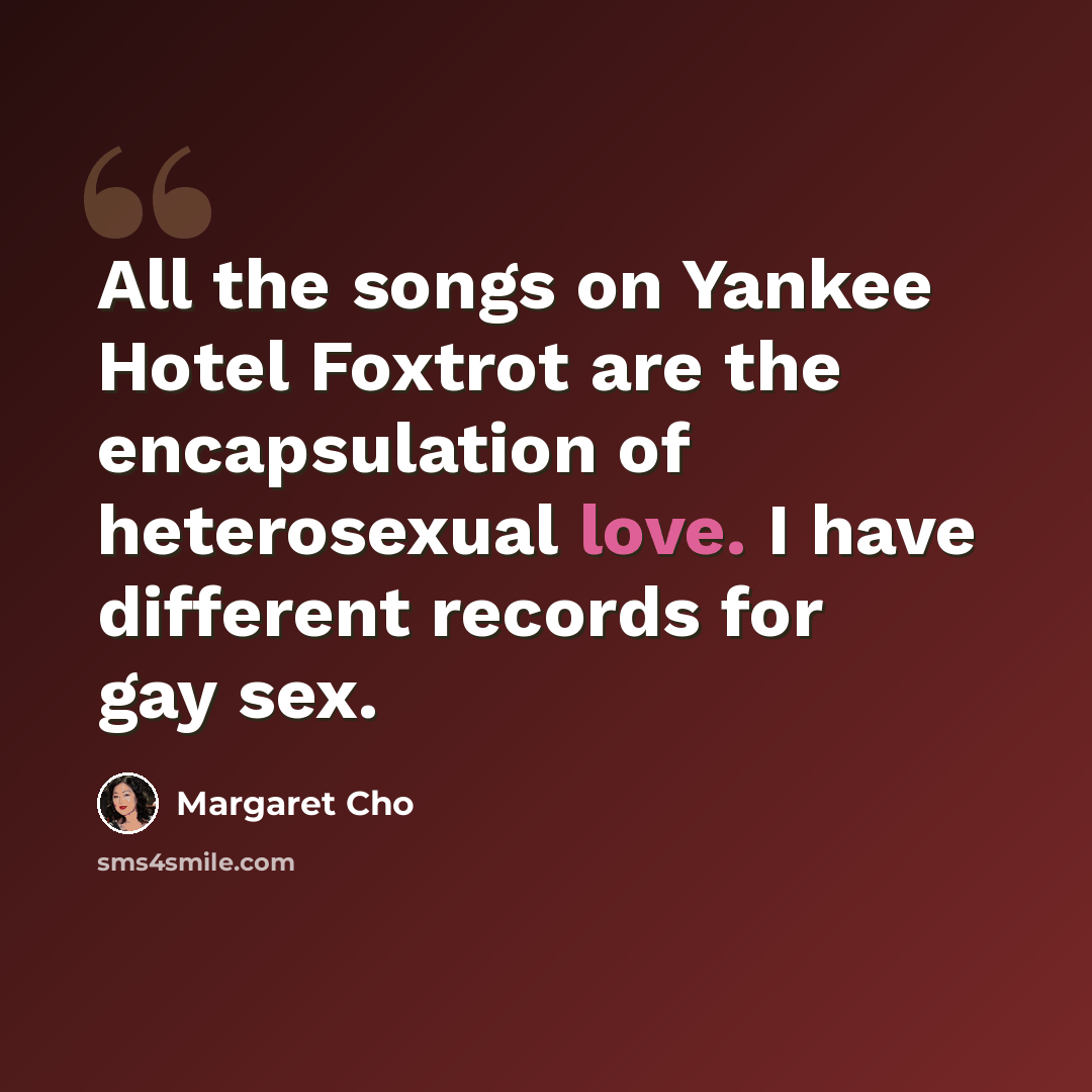 “All the songs on Yankee Hotel Foxtrot are the encapsulation of heterosexual love. I have different records for gay sex.” quote by Margaret Cho
